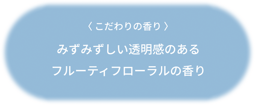 〈 こだわりの香り 〉みずみずしい透明感のあるフルーティフローラルの香り