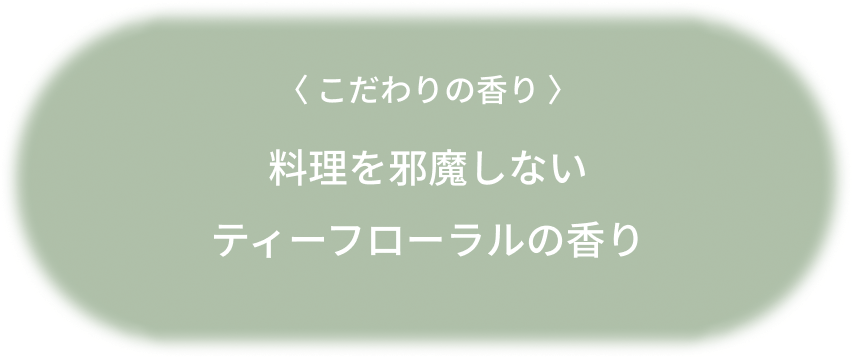 〈 こだわりの香り 〉料理を邪魔しないティーフローラルの香り
