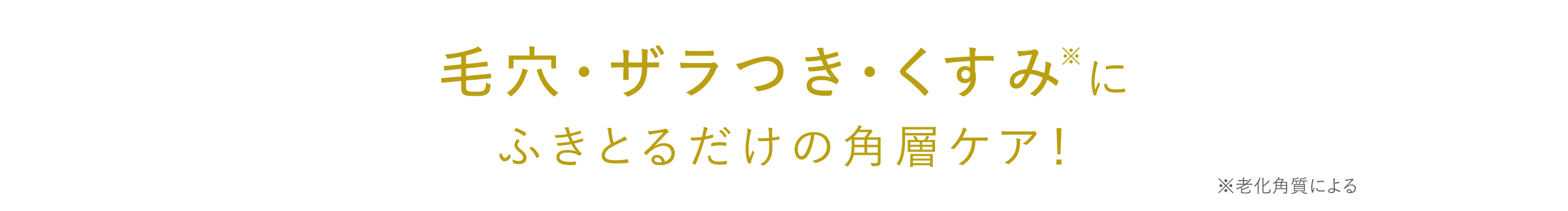 毛穴・ザラつき・くすみ※にふきとるだけの角層ケア！