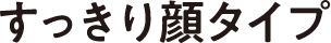すっきり顔タイプ