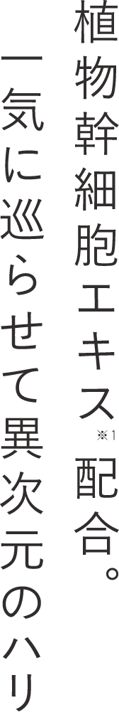 植物幹細胞エキス”配合。一気に巡らせて異次元のハリ