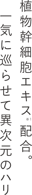 植物幹細胞エキス”配合。一気に巡らせて異次元のハリ