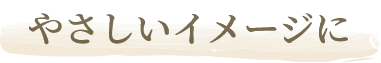やさしいイメージに