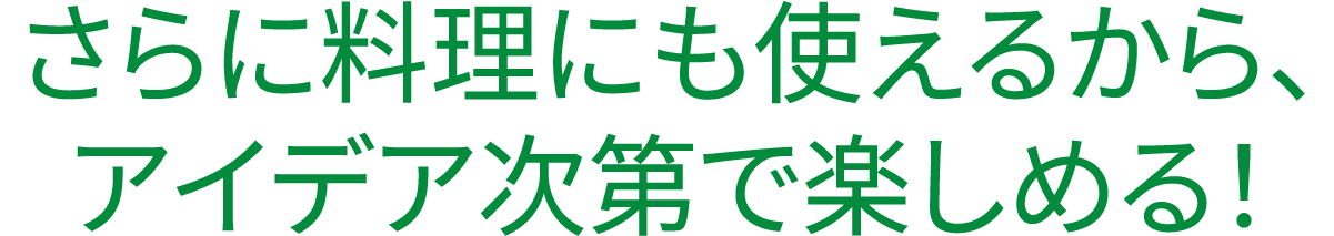さらに料理にも使えるから、アイデア次第で楽しめる!