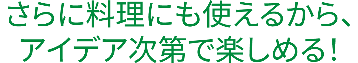 さらに料理にも使えるから、アイデア次第で楽しめる！