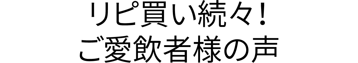 リピ買い続々！ご愛飲者様の声