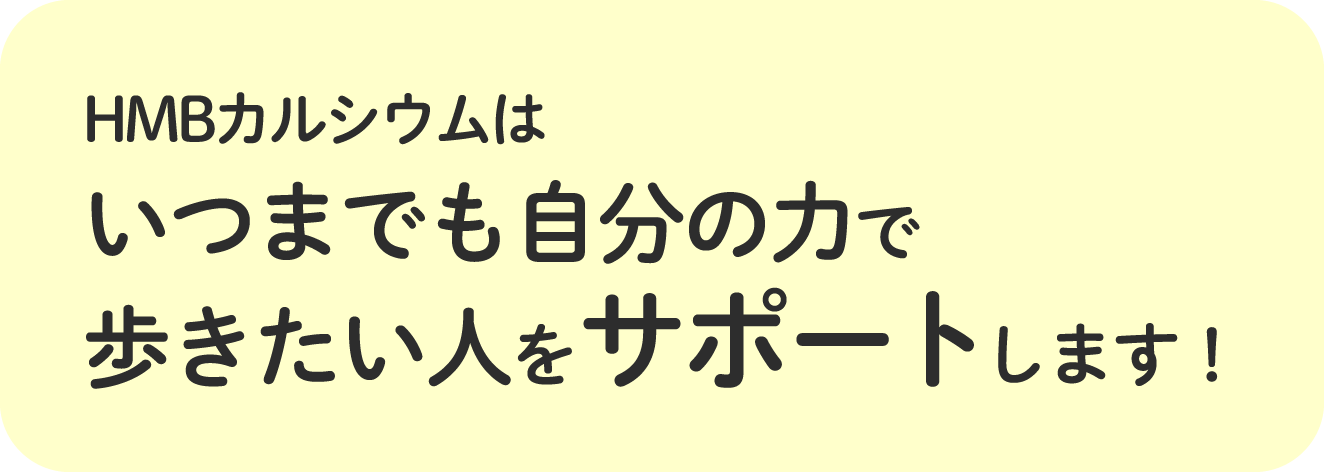 ＨＭＢカルシウムは、いつまでも自分の力で歩きたい人をサポートします！