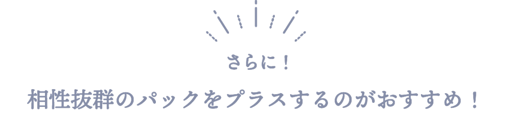 さらに！相性抜群のパックをプラスするのがおすすめ！