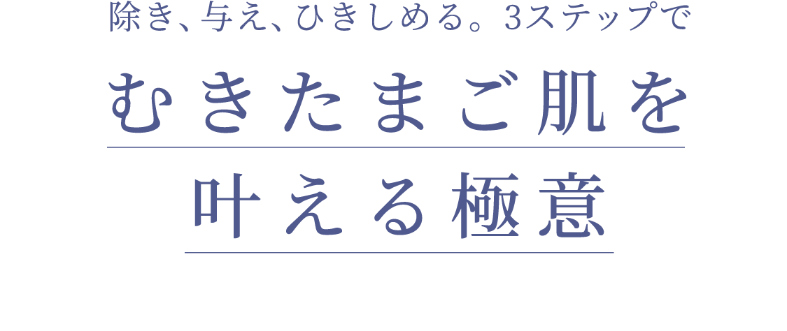 除き、与え、ひきしめる。3ステップで むきたまご肌を叶える極意