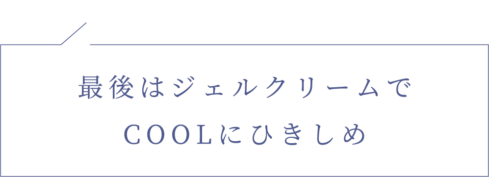 最後はジェルクリームでCOOLにひきしめ