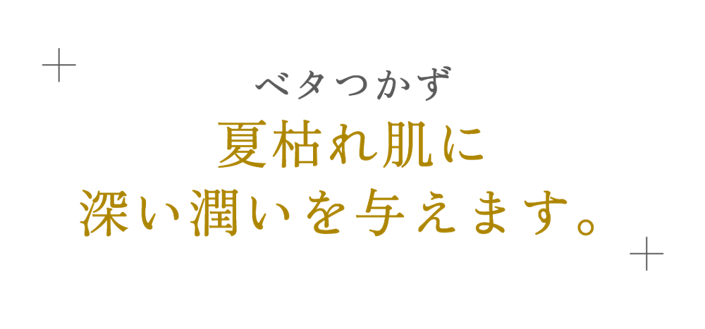 ベタつかず夏枯れ肌に深い潤いを与えます。 