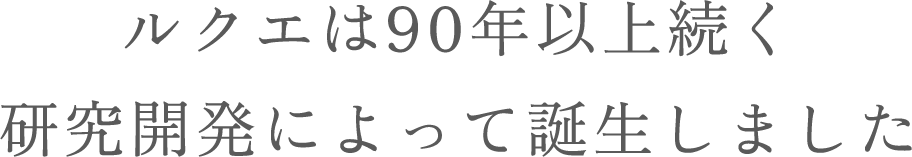 ルクエは90年以上続く
研究開発によって誕生しました