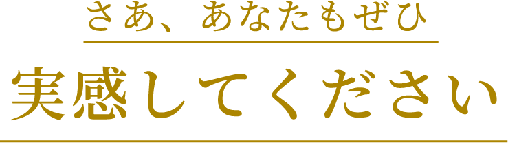 さあ、あなたもぜひ実感してください