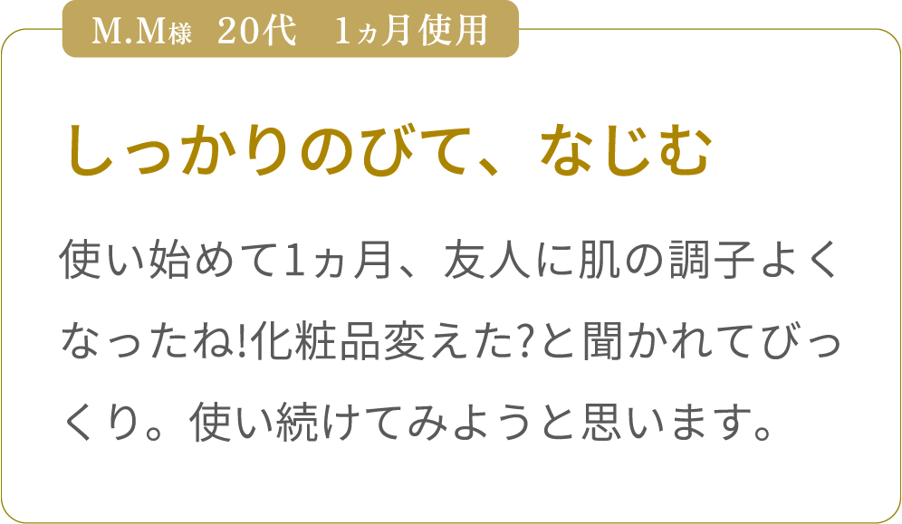 しっかりのびて、なじむ　使い始めて1ヵ月、友人に肌の調子よくなったね!化粧品変えた?と聞かれてびっくり。使い続けてみようと思います。
