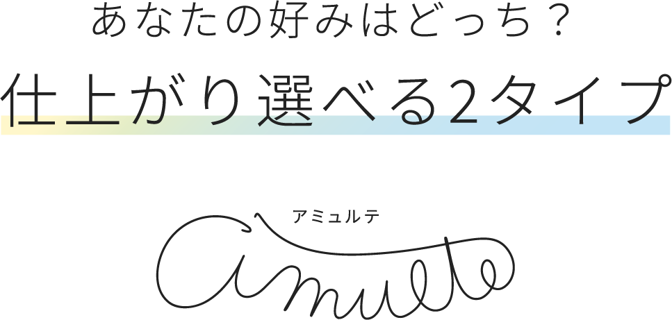 あなたの好みはどっち？仕上がり選べる2タイプ