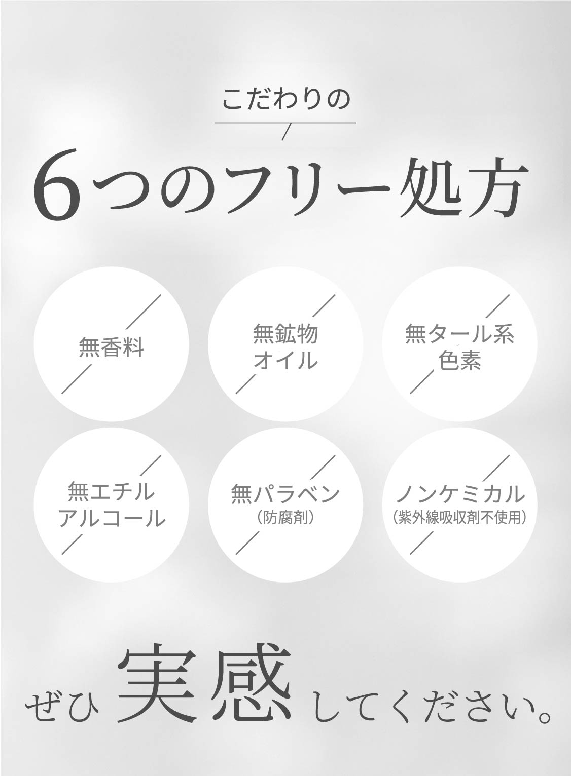 こだわりの6つのフリー処方　ぜひ実感してください。無香料／無鉱物オイル／無タール系色素／無エチルアルコール／無パラベン（防腐剤）／ノンケミカル（紫外線吸収剤不使用）