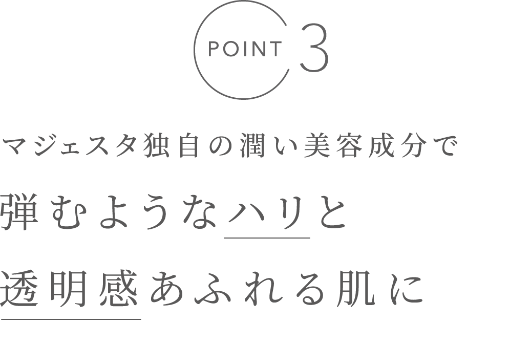 POINT3 マジェスタ独自の潤い美容成分で弾むようなハリと透明感あふれる肌に