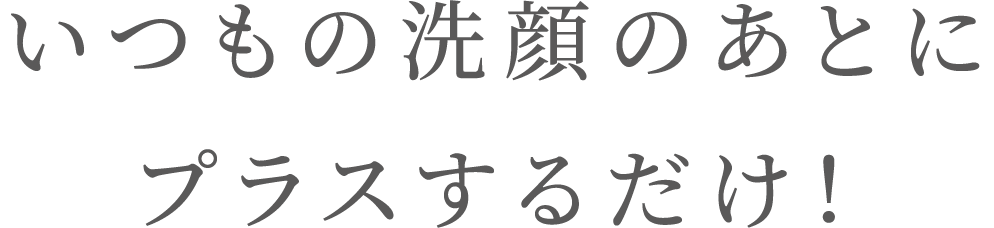 いつもの洗顔のあとにプラスするだけ！