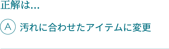 正解は…A汚れに合わせたアイテムに変更