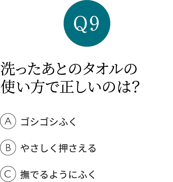 Q9洗ったあとのタオルの使い方で正しいのは？Aゴシゴシふく　Bやさしく押さえる　C撫でるようにふく