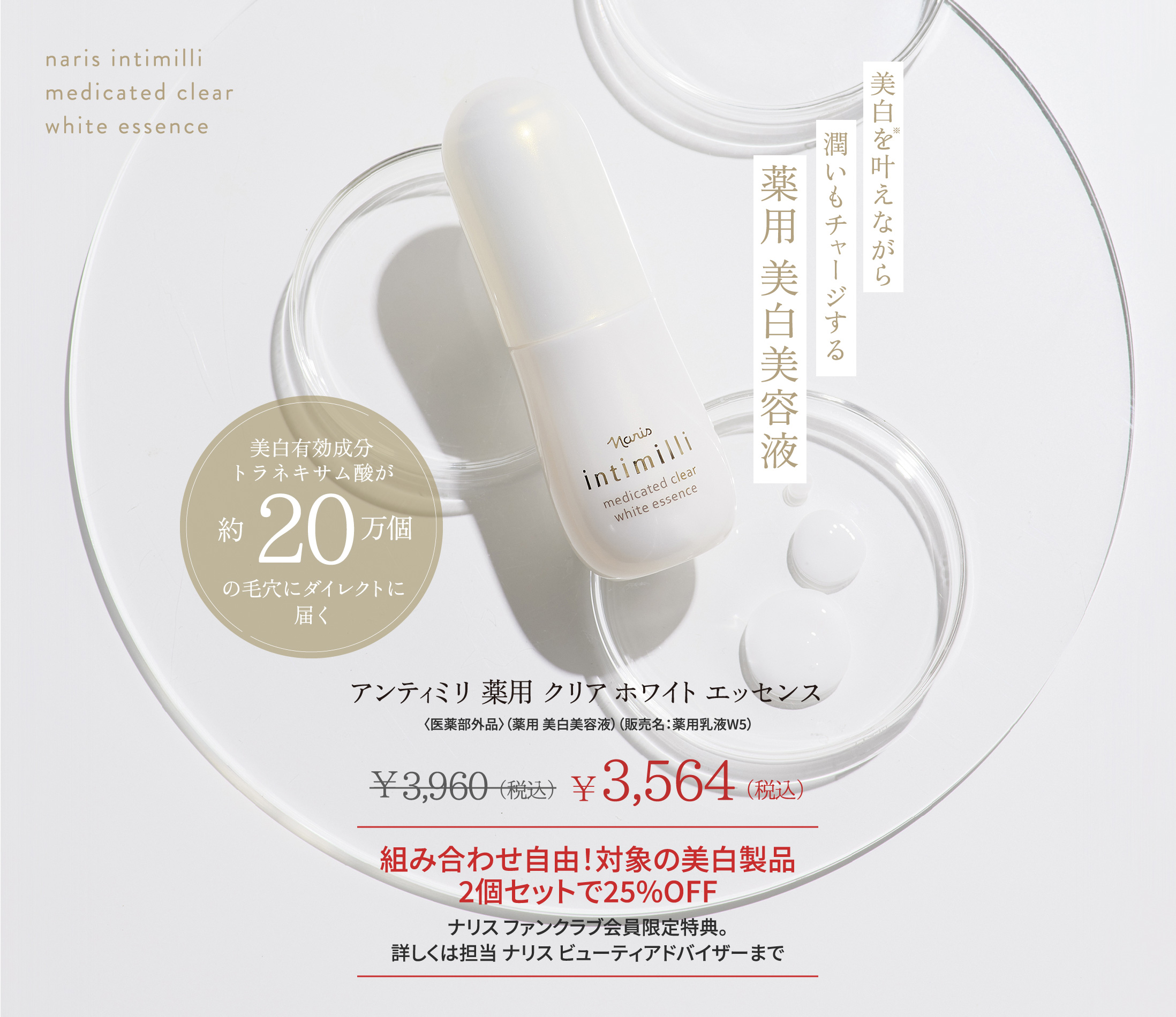 美白を叶えながら潤いもチャージする薬用 美白美容液 美白有効成分トラネキサム酸が約20万個の毛穴にダイレクトに届く アンティミリ 薬用 クリア ホワイト エッセンス〈医薬部外品〉(薬用 美白美容液)(販売名:薬用乳液W5)¥3,960(税込)が特別価格¥3,564(税込)。組み合わせ自由!対象の美白製品2個セットで25%OFF ナリス ファンクラブ会員限定特典。詳しくは担当 ナリス ビューティアドバイザーまで