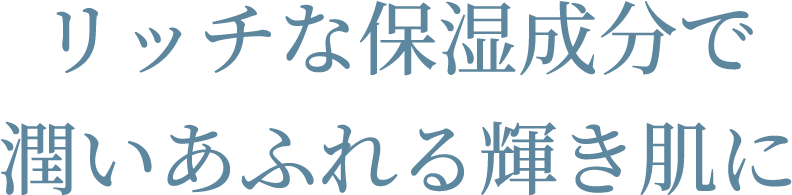 リッチな保湿成分で潤いあふれる輝き肌に
