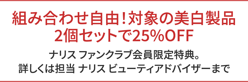 組み合わせ自由!対象の美白製品2個セットで25%OFF ナリス ファンクラブ会員限定特典。詳しくは担当 ナリス ビューティアドバイザーまで