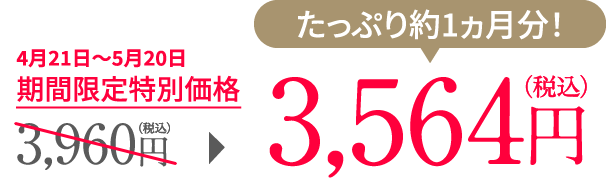 たっぷり約1ヵ月分！4月21日〜5月20日 期間限定特別価格 3,960円（税込）が3,564円（税込）に