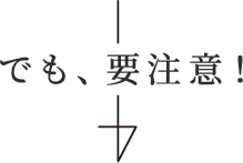 でも、要注意!