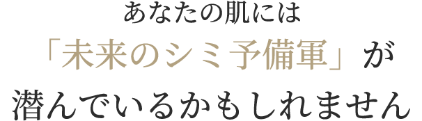 あなたの肌には「未来のシミ予備軍」が潜んでいるかもしれません