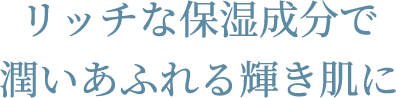 リッチな保湿成分で潤いあふれる輝き肌に