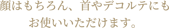 顔はもちろん、首やデコルテにもお使いいただけます。