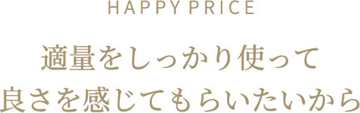 H A P P Y  P R I C E 適量をしっかり使って良さを感じてもらいたいから
