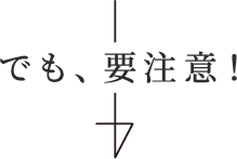 でも、要注意!