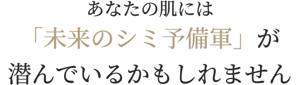 あなたの肌には「未来のシミ予備軍」が潜んでいるかもしれません