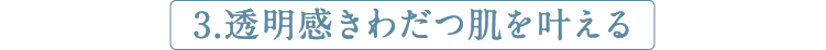 3.透明感きわだつ肌を叶える