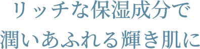 リッチな保湿成分で潤いあふれる輝き肌に