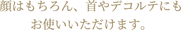 顔はもちろん、首やデコルテにもお使いいただけます。