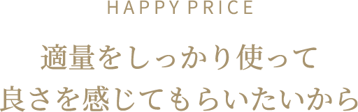 H A P P Y  P R I C E 適量をしっかり使って良さを感じてもらいたいから