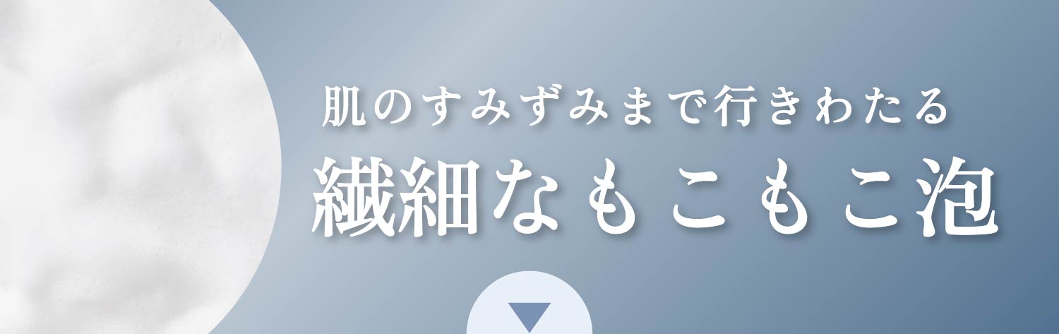 肌のすみずみまで行きわたる繊細なもこもこ泡