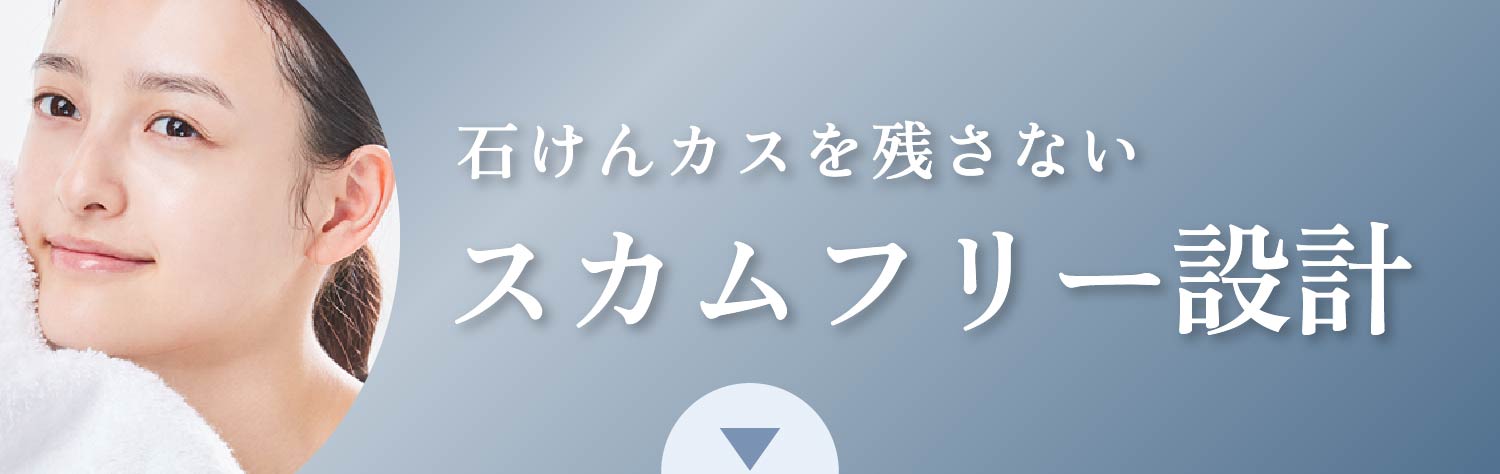 石けんカスを残さないスカムフリー設計