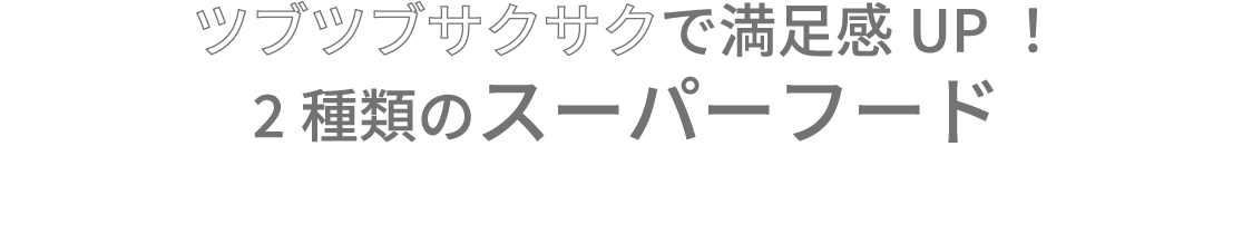 ツブツブサクサクで満足感UP！2種類のスーパーフード