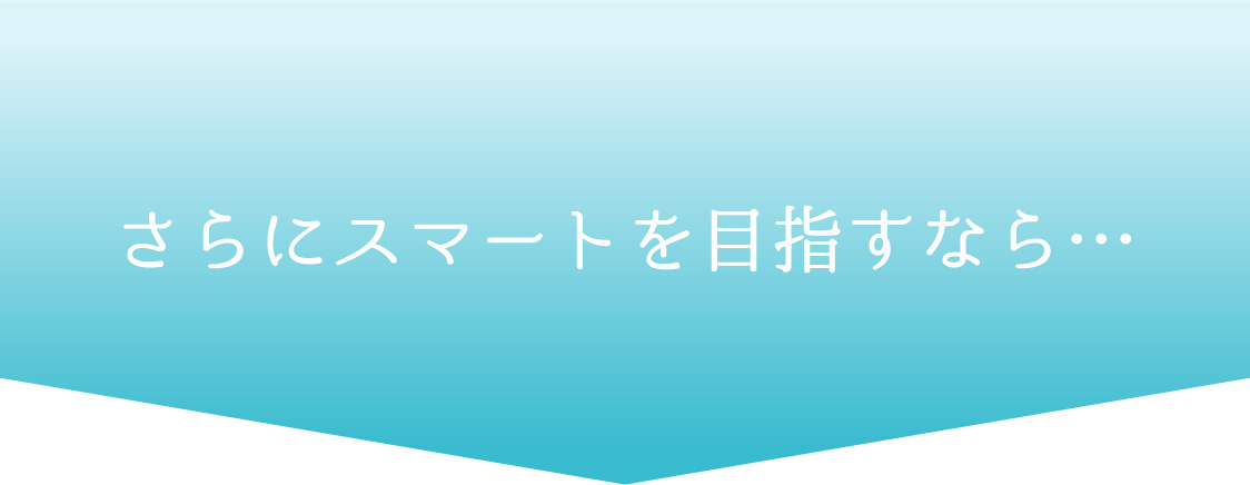 さらにスマートを目指すなら…