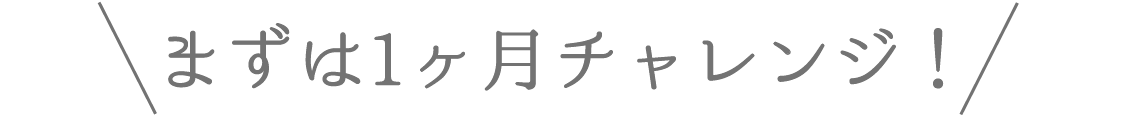 まずは1ヶ月チャレンジ！