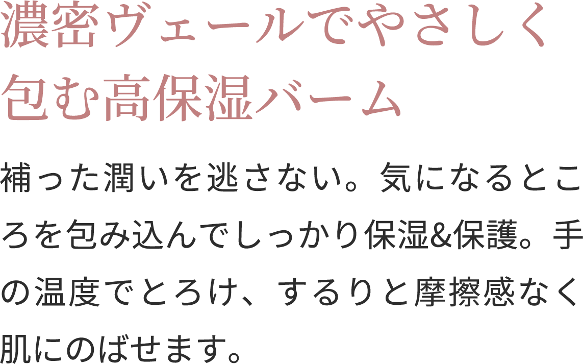 顔にも、身体にも。こっくりとしたテクスチャーなのに肌なじみよく、全身くまなく手早く保湿できます。