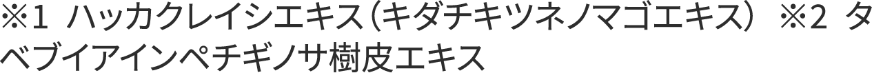 ※1フジノハエキス ※2ハッカクレイシエキス(キダチキツネノマゴエキス) ※3タベブイアインペチギノサ樹皮エキス