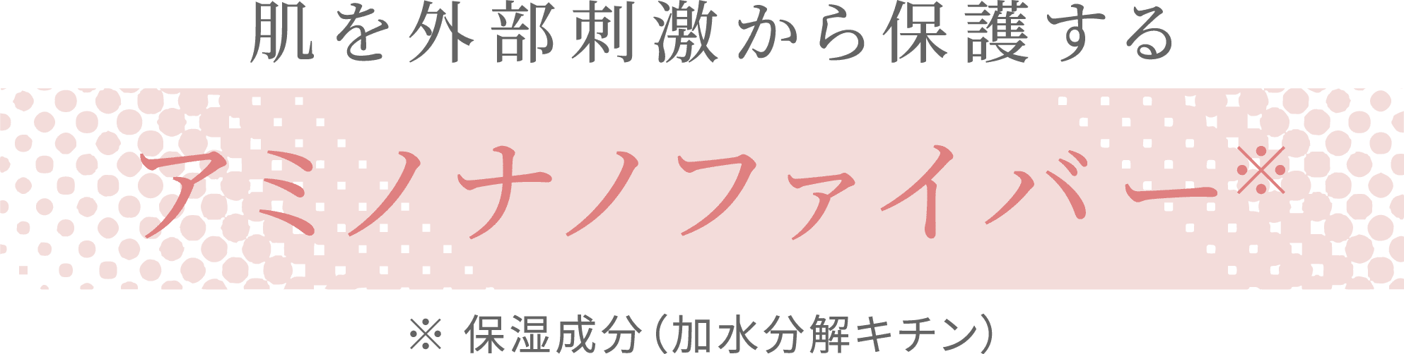 肌を外部刺激から保護する アミノナノファイバー※ ※保湿成分(加水分解キチン)