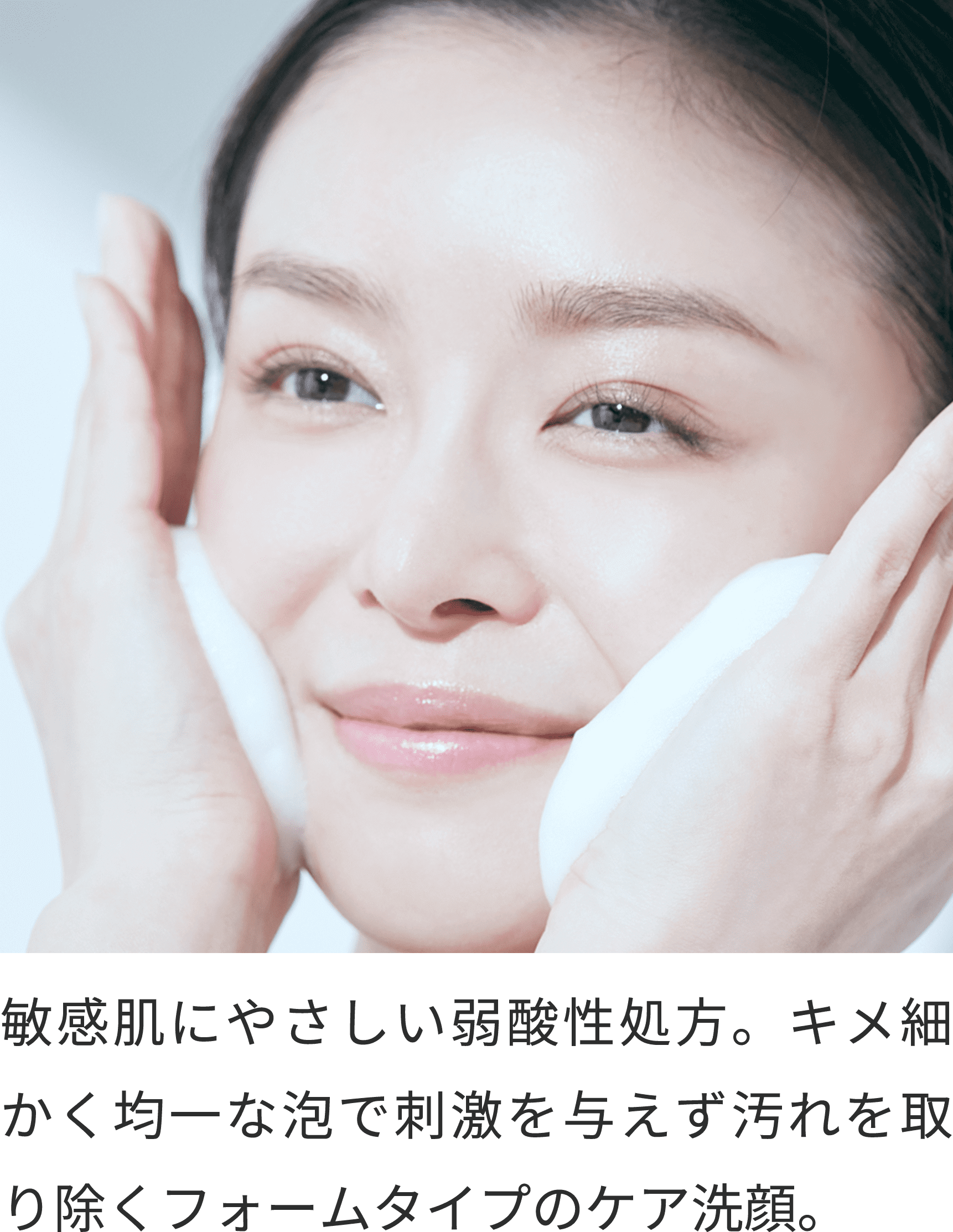 敏感肌にやさしい弱酸性処方。キメ細かく均一な泡で刺激を与えず汚れを取り除くフォームタイプのケア洗顔。