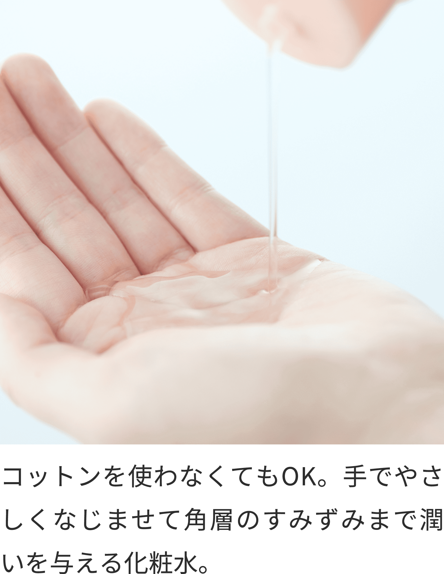 コットンを使わなくてもOK。手でやさしくなじませて角層のすみずみまで潤いを与える化粧水。
