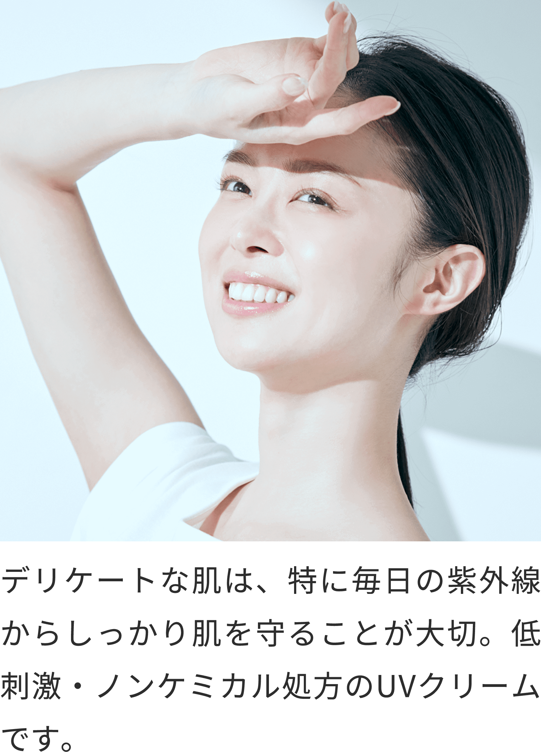 デリケートな肌は、特に毎日の紫外線からしっかり肌を守ることが大切。低刺激・ノンケミカル処方のUVクリームです。